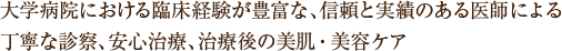 大学病院における臨床経験が豊富な、信頼と実績ある医師による丁寧な診察、安心治療、治療後の美肌・美容ケア