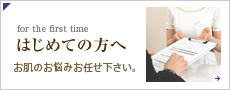 はじめての方へ　お肌のお悩みお任せ下さい。