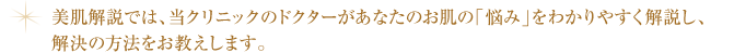 美肌解説では、当クリニックのドクターがあなたのお肌の「悩み」をわかりやすく解説し、 解決の方法をお教えします。