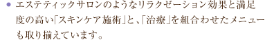 エステティックサロンのようなリラクゼーション効果と満足度の高い「スキンケア施術」と、「治療」を組合わせたメニューも取り揃えています。