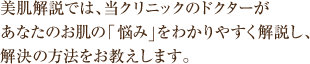 美肌解説では、当クリニックのドクターが あなたのお肌の「悩み」をわかりやすく解説し、 解決の方法をお教えします。