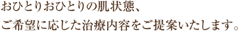 おひとりおひとりの肌状態、 ご希望に応じた治療内容をご提案いたします。