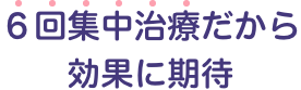 ６回集中治療だから効果に期待