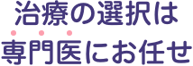 治療の選択は専門医にお任せ